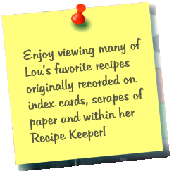 Enjoy viewing many of Lous favorite recipes originally recorded on index cards, scrapes of paper and within her Recipe Keeper!
